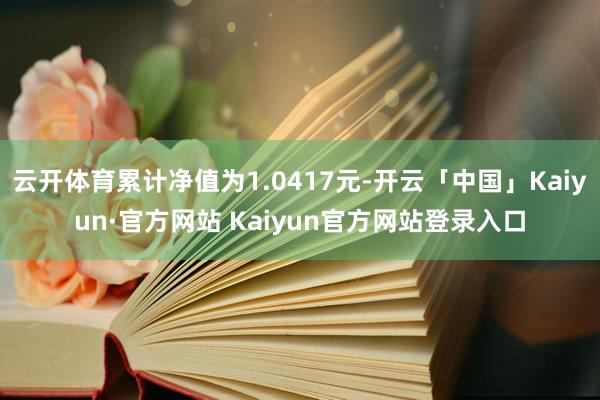 云开体育累计净值为1.0417元-开云「中国」Kaiyun·官方网站 Kaiyun官方网站登录入口