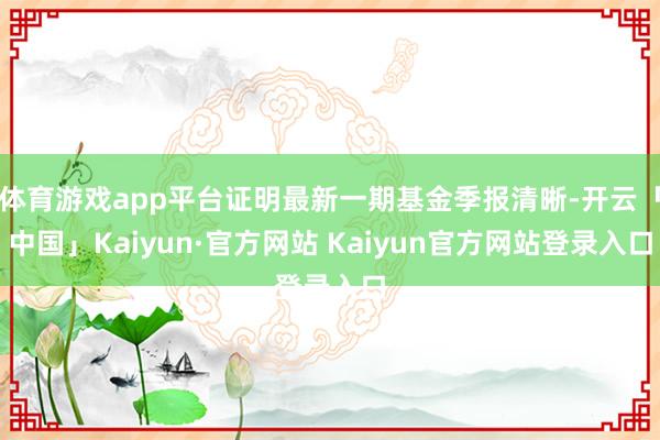 体育游戏app平台证明最新一期基金季报清晰-开云「中国」Kaiyun·官方网站 Kaiyun官方网站登录入口