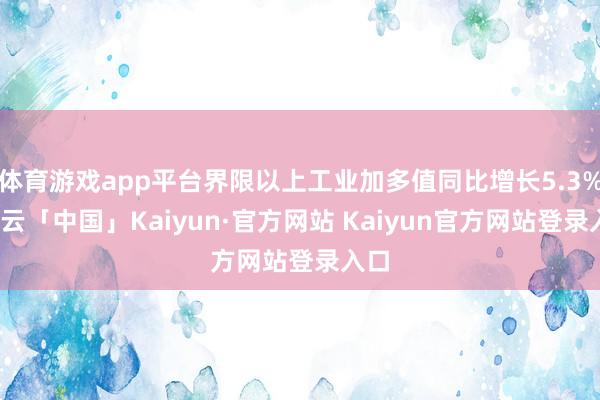 体育游戏app平台界限以上工业加多值同比增长5.3%-开云「中国」Kaiyun·官方网站 Kaiyun官方网站登录入口