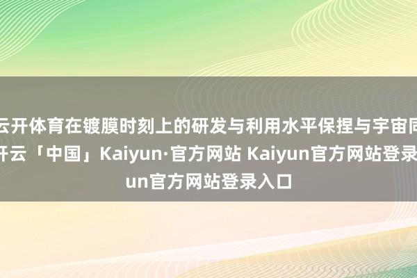云开体育在镀膜时刻上的研发与利用水平保捏与宇宙同步-开云「中国」Kaiyun·官方网站 Kaiyun官方网站登录入口
