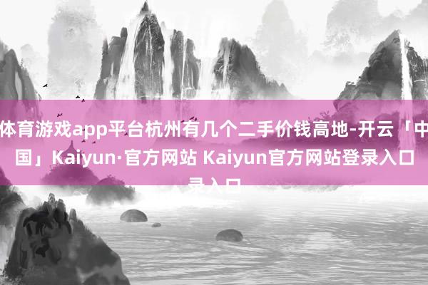 体育游戏app平台杭州有几个二手价钱高地-开云「中国」Kaiyun·官方网站 Kaiyun官方网站登录入口