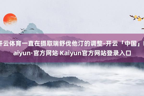 开云体育一直在摄取瑞舒伐他汀的调整-开云「中国」Kaiyun·官方网站 Kaiyun官方网站登录入口