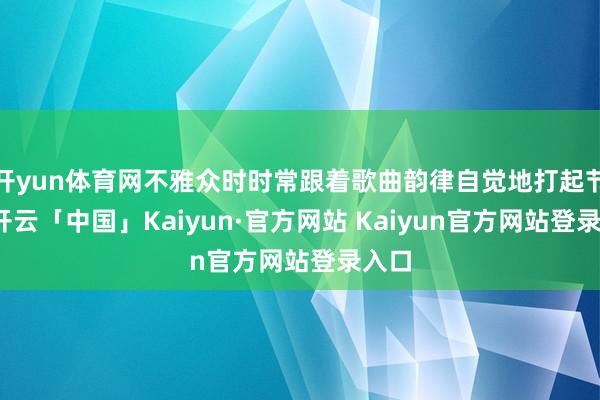 开yun体育网不雅众时时常跟着歌曲韵律自觉地打起节律-开云「中国」Kaiyun·官方网站 Kaiyun官方网站登录入口