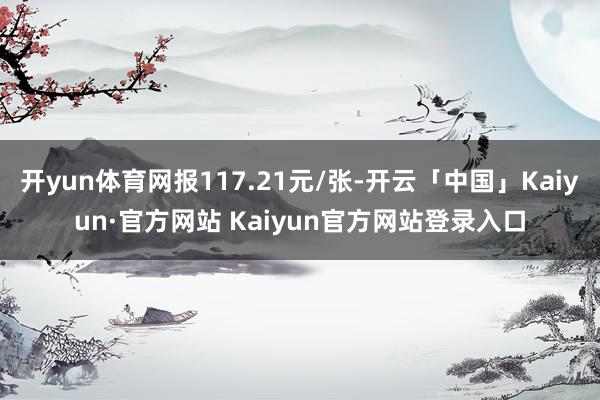 开yun体育网报117.21元/张-开云「中国」Kaiyun·官方网站 Kaiyun官方网站登录入口