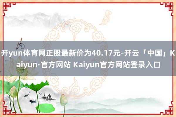 开yun体育网正股最新价为40.17元-开云「中国」Kaiyun·官方网站 Kaiyun官方网站登录入口