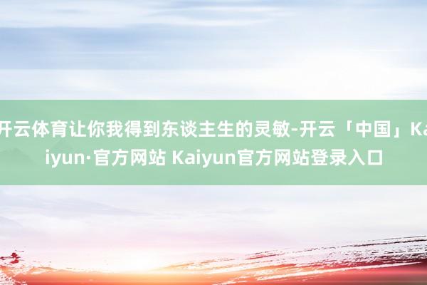 开云体育让你我得到东谈主生的灵敏-开云「中国」Kaiyun·官方网站 Kaiyun官方网站登录入口