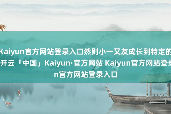 Kaiyun官方网站登录入口然则小一又友成长到特定的阶段-开云「中国」Kaiyun·官方网站 Kaiyun官方网站登录入口
