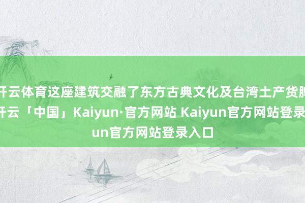 开云体育这座建筑交融了东方古典文化及台湾土产货脾气-开云「中国」Kaiyun·官方网站 Kaiyun官方网站登录入口