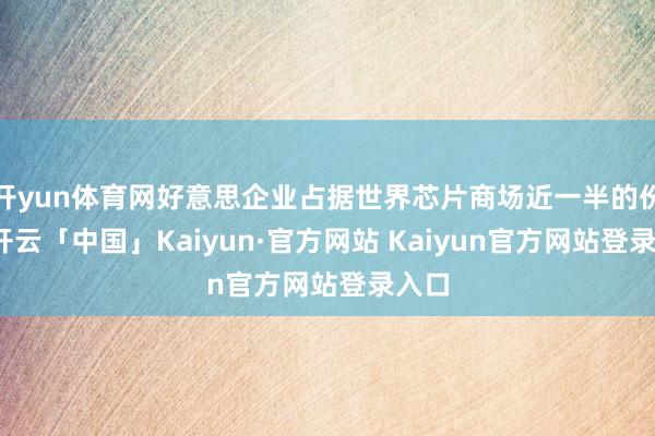 开yun体育网好意思企业占据世界芯片商场近一半的份额-开云「中国」Kaiyun·官方网站 Kaiyun官方网站登录入口