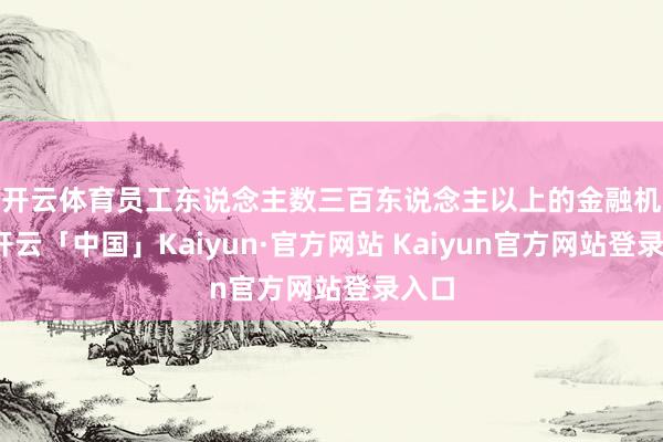 开云体育　　员工东说念主数三百东说念主以上的金融机构-开云「中国」Kaiyun·官方网站 Kaiyun官方网站登录入口