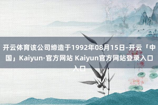 开云体育该公司缔造于1992年08月15日-开云「中国」Kaiyun·官方网站 Kaiyun官方网站登录入口