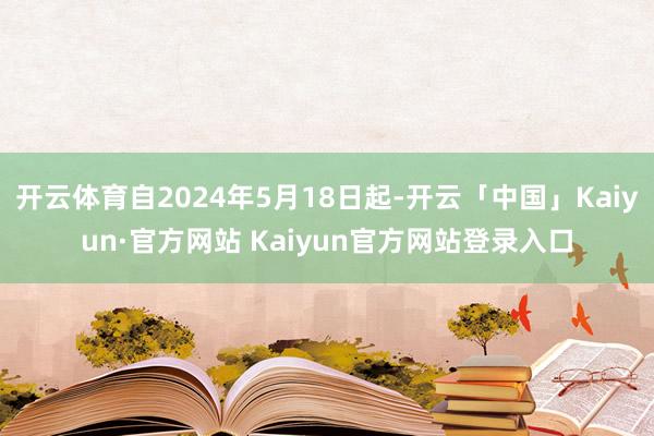 开云体育自2024年5月18日起-开云「中国」Kaiyun·官方网站 Kaiyun官方网站登录入口