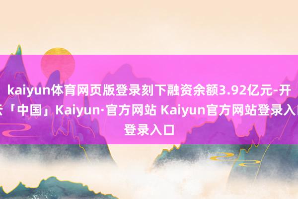 kaiyun体育网页版登录刻下融资余额3.92亿元-开云「中国」Kaiyun·官方网站 Kaiyun官方网站登录入口