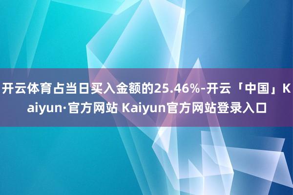 开云体育占当日买入金额的25.46%-开云「中国」Kaiyun·官方网站 Kaiyun官方网站登录入口