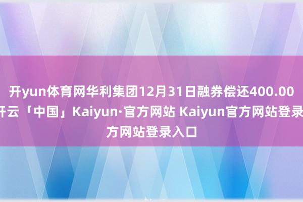 开yun体育网华利集团12月31日融券偿还400.00股-开云「中国」Kaiyun·官方网站 Kaiyun官方网站登录入口