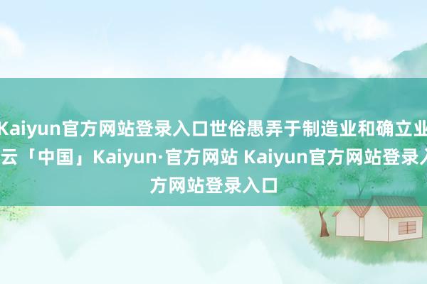 Kaiyun官方网站登录入口世俗愚弄于制造业和确立业-开云「中国」Kaiyun·官方网站 Kaiyun官方网站登录入口