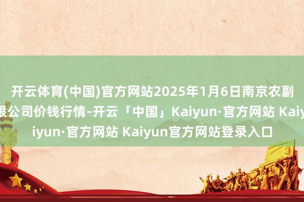 开云体育(中国)官方网站2025年1月6日南京农副家具物发配送中心有限公司价钱行情-开云「中国」Kaiyun·官方网站 Kaiyun官方网站登录入口