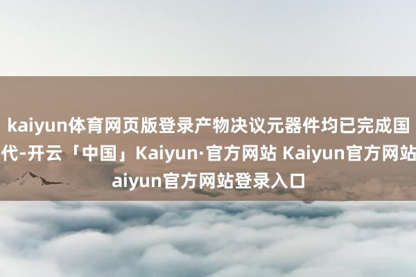 kaiyun体育网页版登录产物决议元器件均已完成国产器件替代-开云「中国」Kaiyun·官方网站 Kaiyun官方网站登录入口