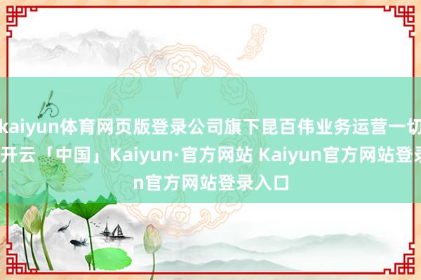 kaiyun体育网页版登录公司旗下昆百伟业务运营一切平时-开云「中国」Kaiyun·官方网站 Kaiyun官方网站登录入口