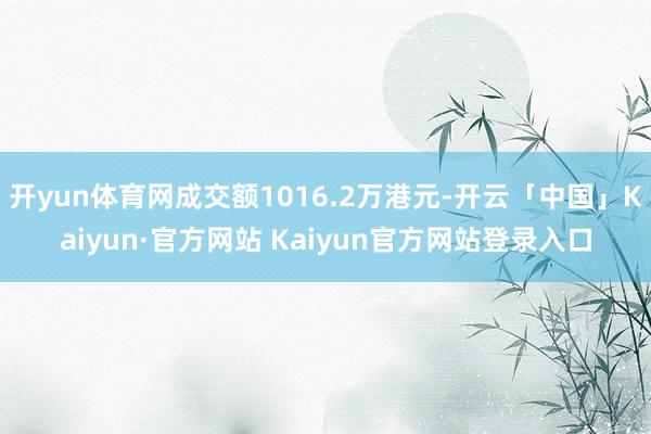 开yun体育网成交额1016.2万港元-开云「中国」Kaiyun·官方网站 Kaiyun官方网站登录入口