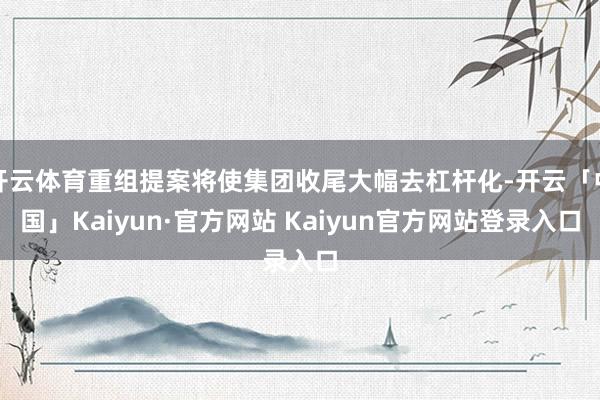 开云体育重组提案将使集团收尾大幅去杠杆化-开云「中国」Kaiyun·官方网站 Kaiyun官方网站登录入口
