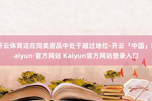 开云体育这在同类居品中处于越过地位-开云「中国」Kaiyun·官方网站 Kaiyun官方网站登录入口