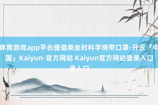 体育游戏app平台提倡乘坐时科学捎带口罩-开云「中国」Kaiyun·官方网站 Kaiyun官方网站登录入口