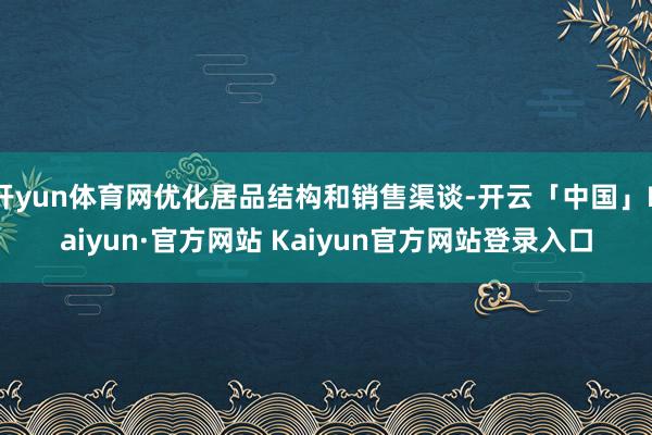 开yun体育网优化居品结构和销售渠谈-开云「中国」Kaiyun·官方网站 Kaiyun官方网站登录入口