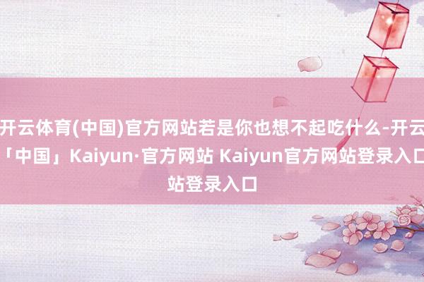 开云体育(中国)官方网站若是你也想不起吃什么-开云「中国」Kaiyun·官方网站 Kaiyun官方网站登录入口