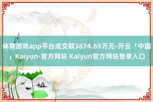 体育游戏app平台成交额3874.69万元-开云「中国」Kaiyun·官方网站 Kaiyun官方网站登录入口