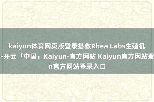 kaiyun体育网页版登录搭救Rhea Labs生殖机构开导-开云「中国」Kaiyun·官方网站 Kaiyun官方网站登录入口