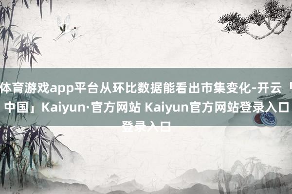 体育游戏app平台从环比数据能看出市集变化-开云「中国」Kaiyun·官方网站 Kaiyun官方网站登录入口