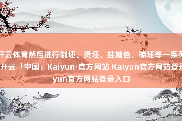 开云体育然后进行制坯、烫坯、挂糖色、晾坯等一系列工序-开云「中国」Kaiyun·官方网站 Kaiyun官方网站登录入口