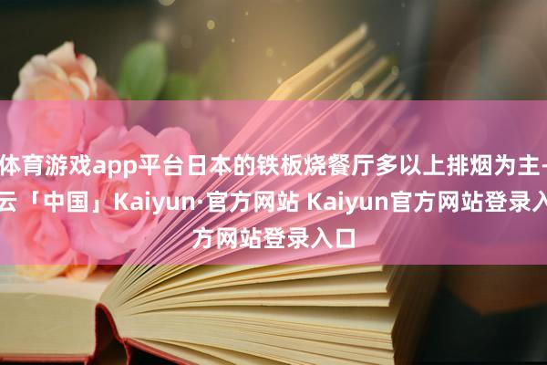 体育游戏app平台日本的铁板烧餐厅多以上排烟为主-开云「中国」Kaiyun·官方网站 Kaiyun官方网站登录入口