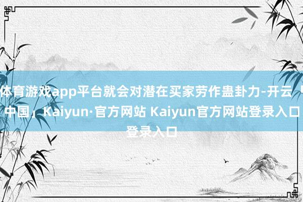 体育游戏app平台就会对潜在买家劳作蛊卦力-开云「中国」Kaiyun·官方网站 Kaiyun官方网站登录入口