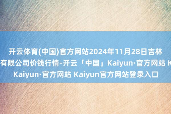 开云体育(中国)官方网站2024年11月28日吉林省辽源市仙城物流园区有限公司价钱行情-开云「中国」Kaiyun·官方网站 Kaiyun官方网站登录入口