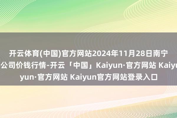 开云体育(中国)官方网站2024年11月28日南宁农家具中心有限背负公司价钱行情-开云「中国」Kaiyun·官方网站 Kaiyun官方网站登录入口