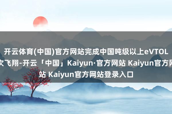 开云体育(中国)官方网站完成中国吨级以上eVTOL在日本的初次飞翔-开云「中国」Kaiyun·官方网站 Kaiyun官方网站登录入口