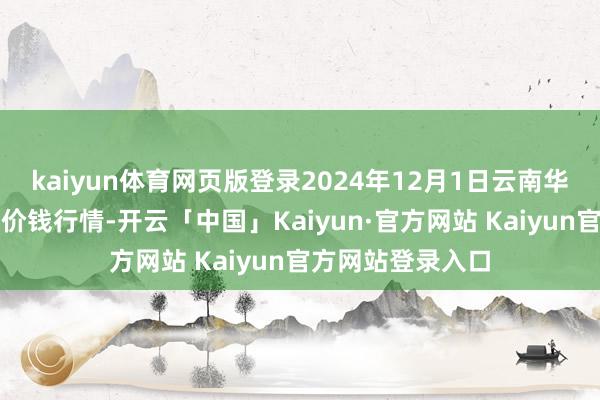 kaiyun体育网页版登录2024年12月1日云南华潮实业有限公司价钱行情-开云「中国」Kaiyun·官方网站 Kaiyun官方网站登录入口