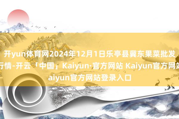 开yun体育网2024年12月1日乐亭县冀东果菜批发市集价钱行情-开云「中国」Kaiyun·官方网站 Kaiyun官方网站登录入口