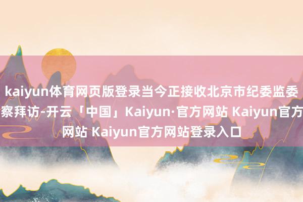 kaiyun体育网页版登录当今正接收北京市纪委监委纪律审查和监察拜访-开云「中国」Kaiyun·官方网站 Kaiyun官方网站登录入口