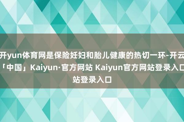 开yun体育网是保险妊妇和胎儿健康的热切一环-开云「中国」Kaiyun·官方网站 Kaiyun官方网站登录入口