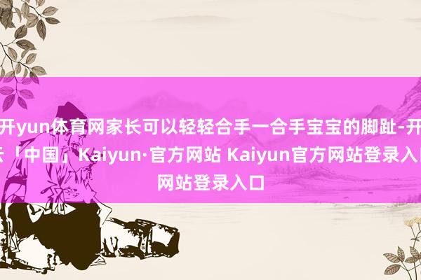 开yun体育网家长可以轻轻合手一合手宝宝的脚趾-开云「中国」Kaiyun·官方网站 Kaiyun官方网站登录入口