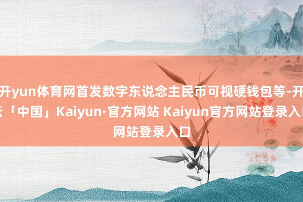 开yun体育网首发数字东说念主民币可视硬钱包等-开云「中国」Kaiyun·官方网站 Kaiyun官方网站登录入口