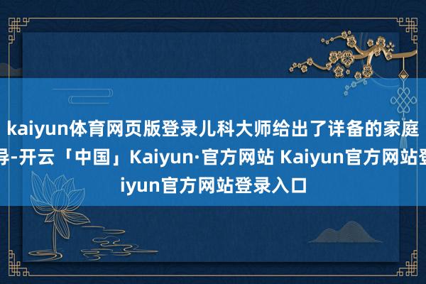 kaiyun体育网页版登录儿科大师给出了详备的家庭用药辅导-开云「中国」Kaiyun·官方网站 Kaiyun官方网站登录入口