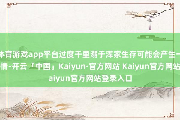 体育游戏app平台过度千里溺于浑家生存可能会产生一种狂暴心情-开云「中国」Kaiyun·官方网站 Kaiyun官方网站登录入口