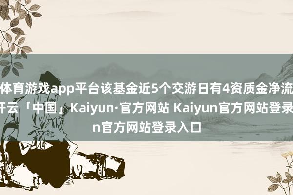 体育游戏app平台该基金近5个交游日有4资质金净流出-开云「中国」Kaiyun·官方网站 Kaiyun官方网站登录入口