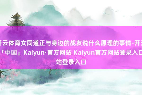 开云体育女同道正与身边的战友说什么原理的事情-开云「中国」Kaiyun·官方网站 Kaiyun官方网站登录入口