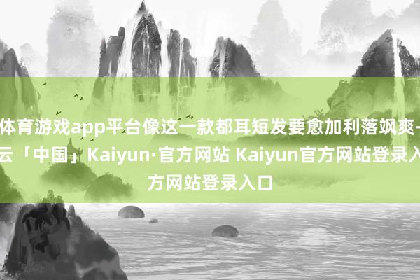 体育游戏app平台像这一款都耳短发要愈加利落飒爽-开云「中国」Kaiyun·官方网站 Kaiyun官方网站登录入口
