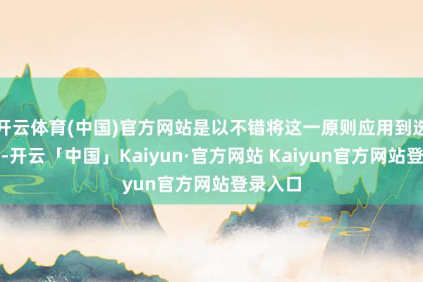 开云体育(中国)官方网站是以不错将这一原则应用到选款中来-开云「中国」Kaiyun·官方网站 Kaiyun官方网站登录入口